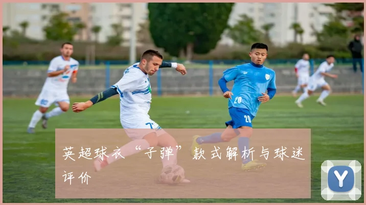 英超球衣“子弹”款式解析与球迷评价
