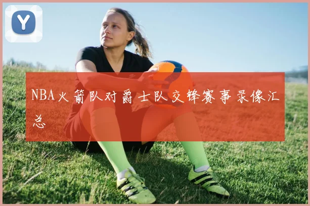 NBA火箭队对爵士队交锋赛事录像汇总