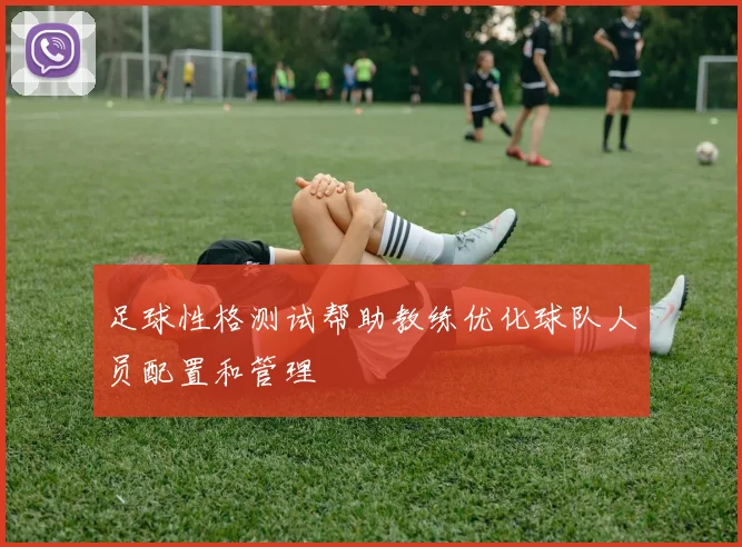 足球性格测试帮助教练优化球队人员配置和管理