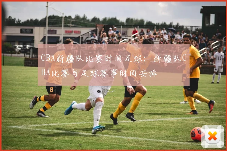 CBA新疆队比赛时间足球：新疆队CBA比赛与足球赛事时间安排
