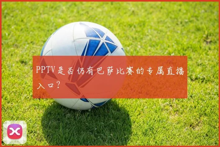 PPTV是否仍有巴萨比赛的专属直播入口？