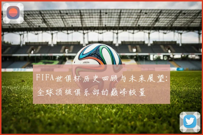 FIFA世俱杯历史回顾与未来展望：全球顶级俱乐部的巅峰较量
