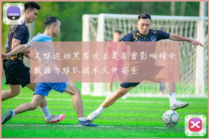 足球运动黑客攻击是否曾影响转会数据与球队战术文件安全