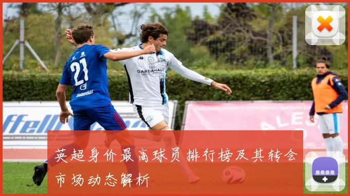 英超身价最高球员排行榜及其转会市场动态解析