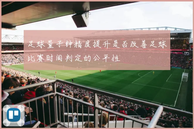 足球量子钟精度提升是否改善足球比赛时间判定的公平性