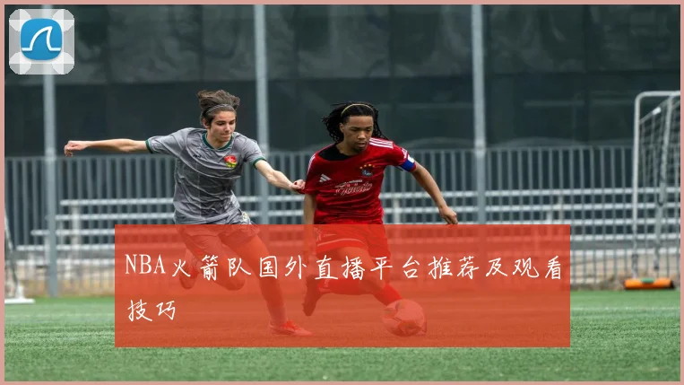 NBA火箭队国外直播平台推荐及观看技巧