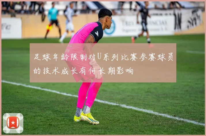 足球年龄限制对U系列比赛参赛球员的技术成长有何长期影响