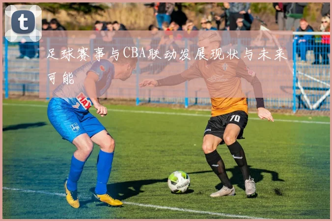 足球赛事与CBA联动发展现状与未来可能